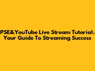 PSE&YouTube Live Stream Tutorial: Your Guide To Streaming Success