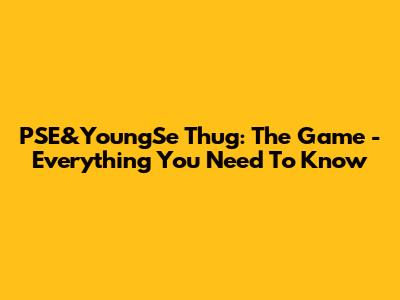 PSE&YoungSe Thug: The Game - Everything You Need To Know