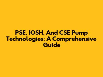 PSE, IOSH, And CSE Pump Technologies: A Comprehensive Guide