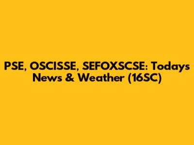 PSE, OSCISSE, SEFOXSCSE: Today's News & Weather (16SC)