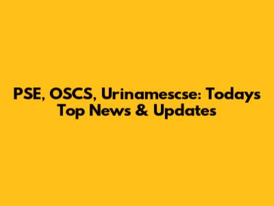 PSE, OSCS, Urinamescse: Today's Top News & Updates
