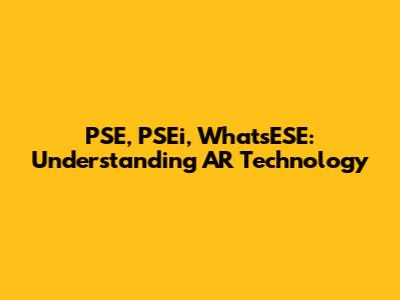 PSE, PSEi, WhatsESE: Understanding AR Technology