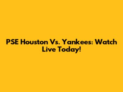 PSE Houston Vs. Yankees: Watch Live Today!