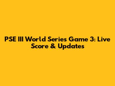 PSE III World Series Game 3: Live Score & Updates