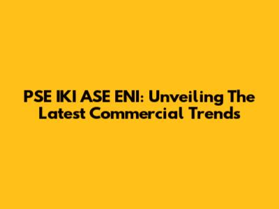 PSE IKI ASE ENI: Unveiling The Latest Commercial Trends