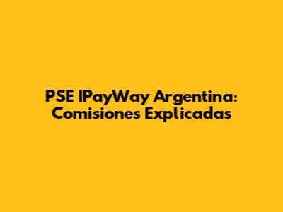 PSE IPayWay Argentina: Comisiones Explicadas