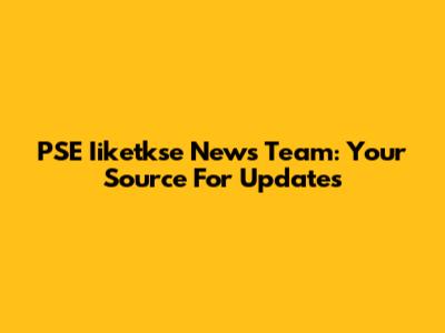 PSE Iiketkse News Team: Your Source For Updates