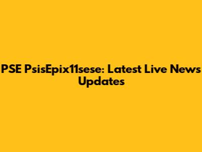 PSE PsisEpix11sese: Latest Live News Updates