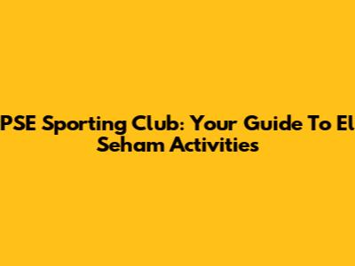 PSE Sporting Club: Your Guide To El Seham Activities