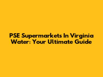PSE Supermarkets In Virginia Water: Your Ultimate Guide