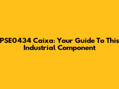 PSE0434 Caixa: Your Guide To This Industrial Component