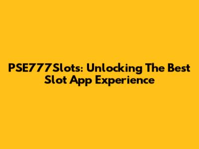 PSE777Slots: Unlocking The Best Slot App Experience