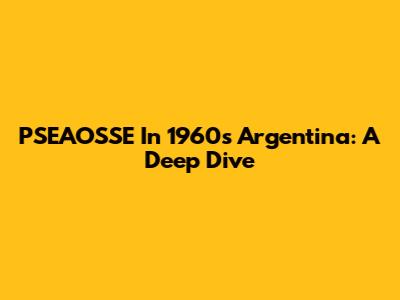 PSEAOSSE In 1960s Argentina: A Deep Dive
