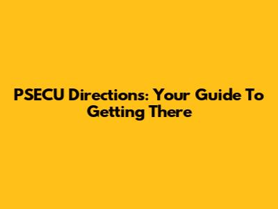 PSECU Directions: Your Guide To Getting There