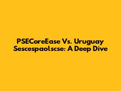 PSECoreEase Vs. Uruguay Sescespaolscse: A Deep Dive