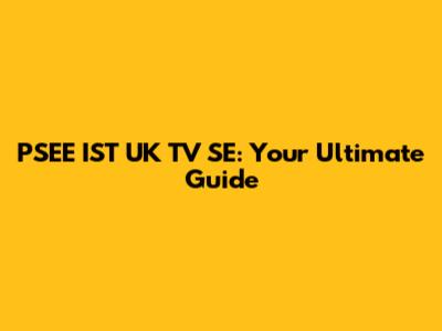 PSEE IST UK TV SE: Your Ultimate Guide