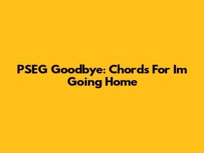 PSEG Goodbye: Chords For "I'm Going Home"