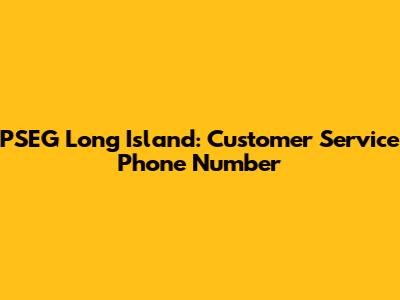 PSEG Long Island: Customer Service Phone Number
