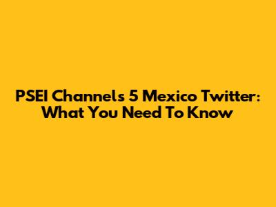 PSEI Channels 5 Mexico Twitter: What You Need To Know