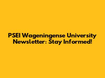 PSEI Wageningense University Newsletter: Stay Informed!