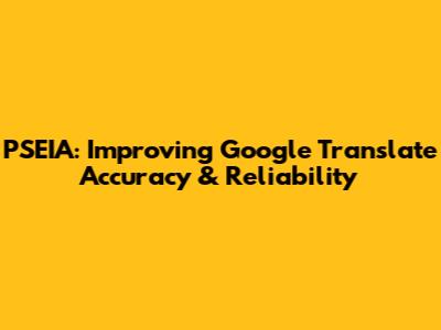 PSEIA: Improving Google Translate Accuracy & Reliability