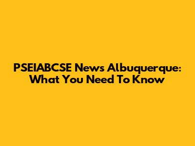 PSEIABCSE News Albuquerque: What You Need To Know
