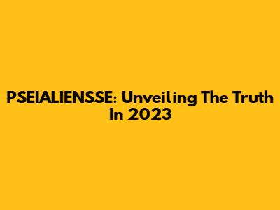 PSEIALIENSSE: Unveiling The Truth In 2023