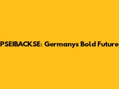 PSEIBACKSE: Germany's Bold Future