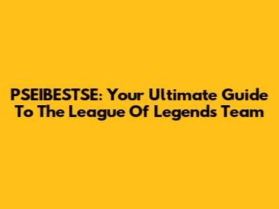 PSEIBESTSE: Your Ultimate Guide To The League Of Legends Team