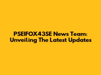 PSEIFOX43SE News Team: Unveiling The Latest Updates