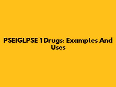 PSEIGLPSE 1 Drugs: Examples And Uses