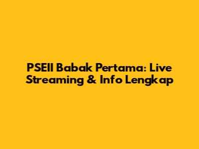 PSEII Babak Pertama: Live Streaming & Info Lengkap
