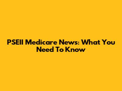 PSEII Medicare News: What You Need To Know