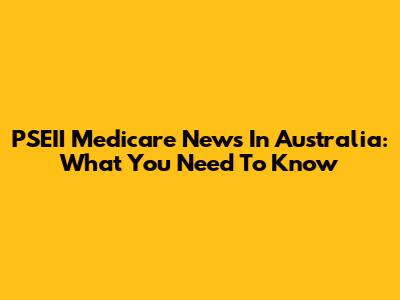 PSEII Medicare News In Australia: What You Need To Know