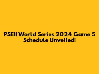 PSEII World Series 2024 Game 5 Schedule Unveiled!