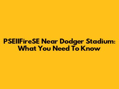 PSEIIFireSE Near Dodger Stadium: What You Need To Know