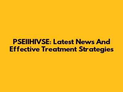 PSEIIHIVSE: Latest News And Effective Treatment Strategies