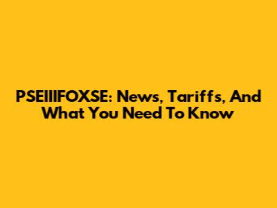 PSEIIIFOXSE: News, Tariffs, And What You Need To Know
