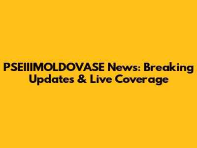 PSEIIIMOLDOVASE News: Breaking Updates & Live Coverage