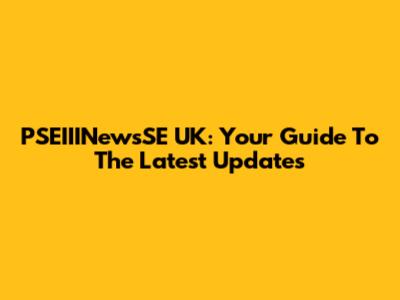 PSEIIINewsSE UK: Your Guide To The Latest Updates
