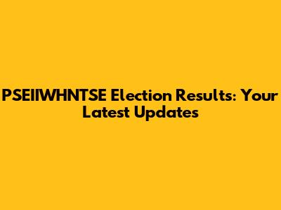 PSEIIWHNTSE Election Results: Your Latest Updates