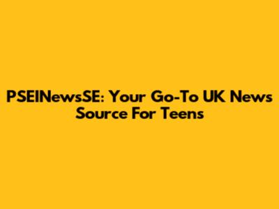 PSEINewsSE: Your Go-To UK News Source For Teens