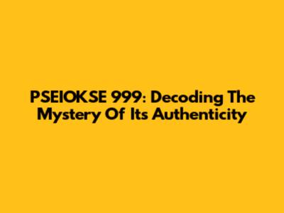 PSEIOKSE 999: Decoding The Mystery Of Its Authenticity