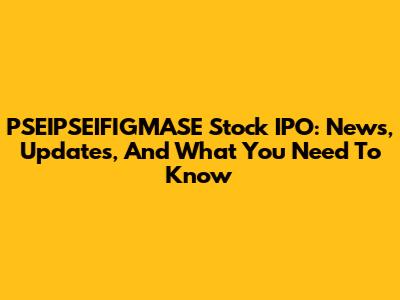 PSEIPSEIFIGMASE Stock IPO: News, Updates, And What You Need To Know