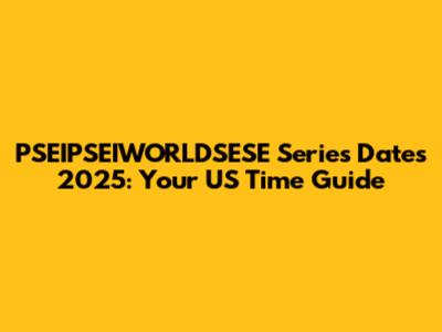 PSEIPSEIWORLDSESE Series Dates 2025: Your US Time Guide