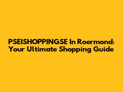 PSEISHOPPINGSE In Roermond: Your Ultimate Shopping Guide