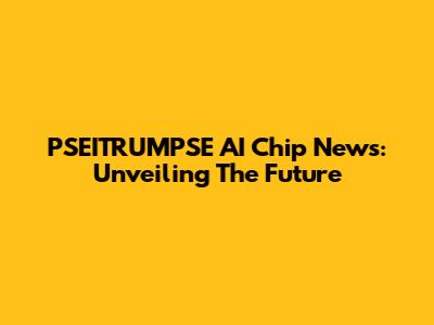 PSEITRUMPSE AI Chip News: Unveiling The Future