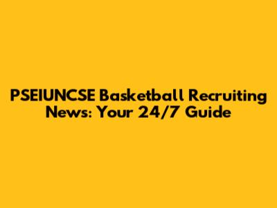 PSEIUNCSE Basketball Recruiting News: Your 24/7 Guide