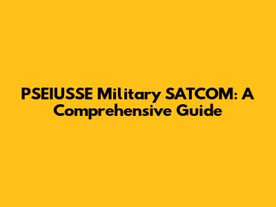 PSEIUSSE Military SATCOM: A Comprehensive Guide