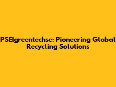PSEIgreentechse: Pioneering Global Recycling Solutions